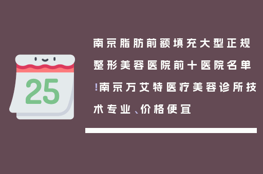 南京脂肪前额填充大型正规整形美容医院前十医院名单！南京万艾特医疗美容诊所技术专业、价格便宜
