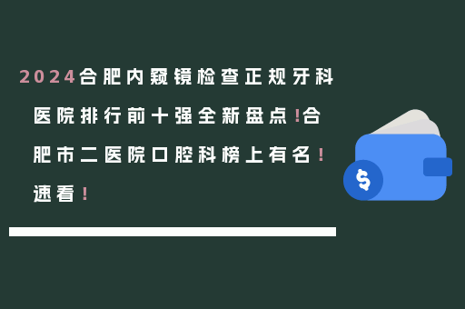2024合肥内窥镜检查正规牙科医院排行前十强全新盘点！合肥市二医院口腔科榜上有名！速看！