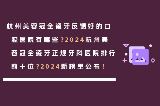杭州美容冠全瓷牙反馈好的口腔医院有哪些？2024杭州美容冠全瓷牙正规牙科医院排行前十位？2024新榜单公布！