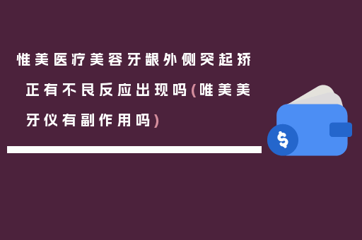 惟美医疗美容牙龈外侧突起矫正有不良反应出现吗(唯美美牙仪有副作用吗)