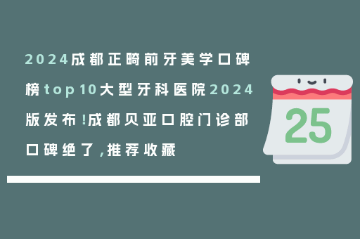 2024成都正畸前牙美学口碑榜top10大型牙科医院2024版发布！成都贝亚口腔门诊部口碑绝了，推荐收藏