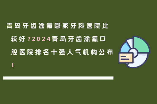 青岛牙齿涂氟哪家牙科医院比较好？2024青岛牙齿涂氟口腔医院排名十强人气机构公布！