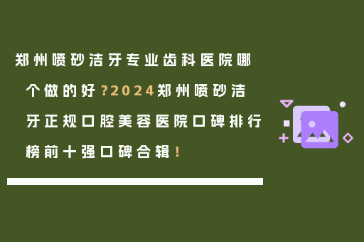 郑州喷砂洁牙专业齿科医院哪个做的好？2024郑州喷砂洁牙正规口腔美容医院口碑排行榜前十强口碑合辑！