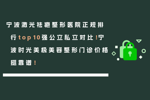 宁波激光祛疤整形医院正规排行top10强公立私立对比！宁波时光美极美容整形门诊价格挺靠谱！