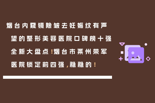烟台内窥镜除皱去妊娠纹有声望的整形美容医院口碑榜十强全新大盘点！烟台市莱州荣军医院锁定前四强，稳稳的！