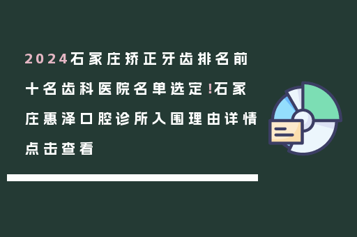 2024石家庄矫正牙齿排名前十名齿科医院名单选定！石家庄惠泽口腔诊所入围理由详情点击查看