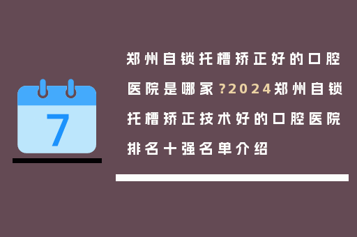 郑州自锁托槽矫正好的口腔医院是哪家？2024郑州自锁托槽矫正技术好的口腔医院排名十强名单介绍