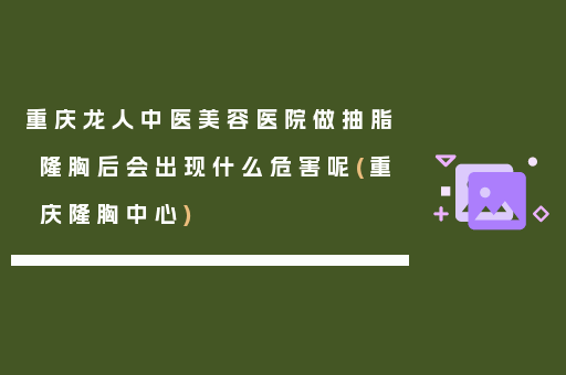 重庆龙人中医美容医院做抽脂隆胸后会出现什么危害呢(重庆隆胸中心)