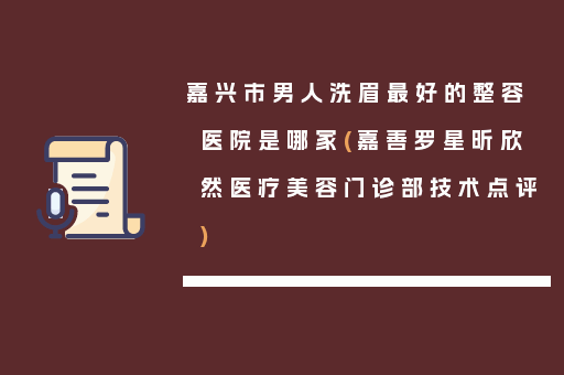 嘉兴市男人洗眉最好的整容医院是哪家(嘉善罗星昕欣然医疗美容门诊部技术点评)
