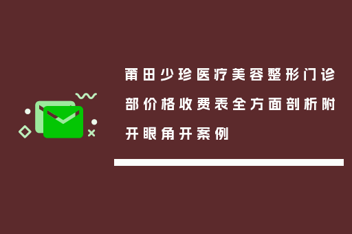 莆田少珍医疗美容整形门诊部价格收费表全方面剖析附开眼角开案例