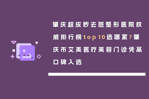 肇庆超皮秒去斑整形医院权威排行榜top10选哪家?肇庆市艾美医疗美容门诊凭高口碑入选