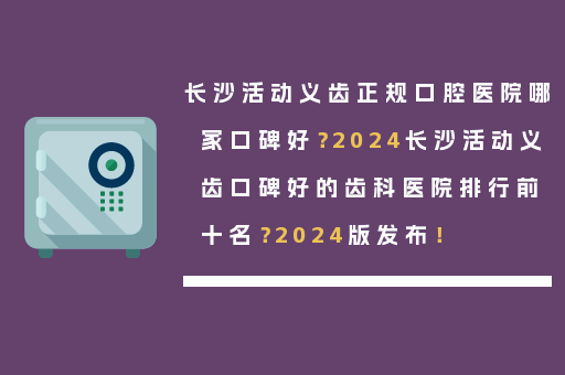长沙活动义齿正规口腔医院哪家口碑好？2024长沙活动义齿口碑好的齿科医院排行前十名？2024版发布！