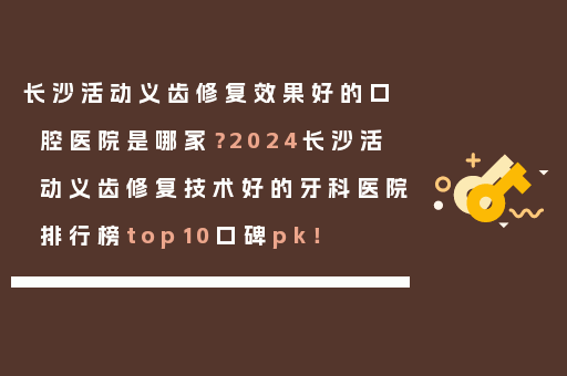 长沙活动义齿修复效果好的口腔医院是哪家？2024长沙活动义齿修复技术好的牙科医院排行榜top10口碑pk！