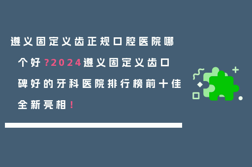 遵义固定义齿正规口腔医院哪个好？2024遵义固定义齿口碑好的牙科医院排行榜前十佳全新亮相！