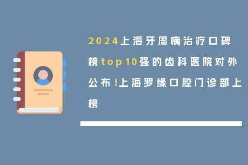 2024上海牙周病治疗口碑榜top10强的齿科医院对外公布！上海罗缘口腔门诊部上榜