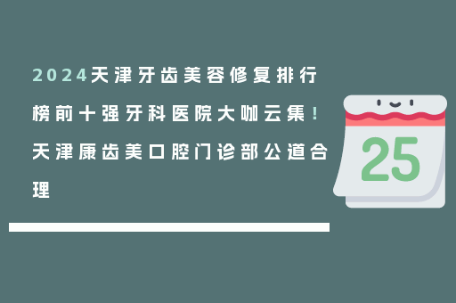 2024天津牙齿美容修复排行榜前十强牙科医院大咖云集！天津康齿美口腔门诊部公道合理