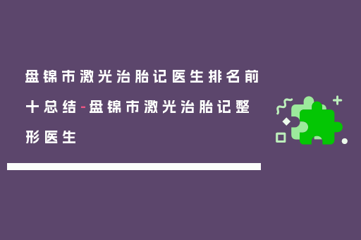 盘锦市激光治胎记医生排名前十总结-盘锦市激光治胎记整形医生
