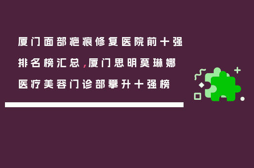 厦门面部疤痕修复医院前十强排名榜汇总，厦门思明莫琳娜医疗美容门诊部攀升十强榜