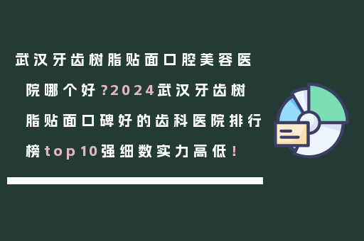 武汉牙齿树脂贴面口腔美容医院哪个好？2024武汉牙齿树脂贴面口碑好的齿科医院排行榜top10强细数实力高低！