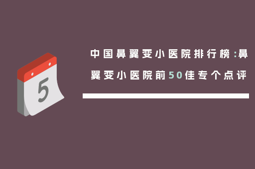 中国鼻翼变小医院排行榜：鼻翼变小医院前50佳专个点评