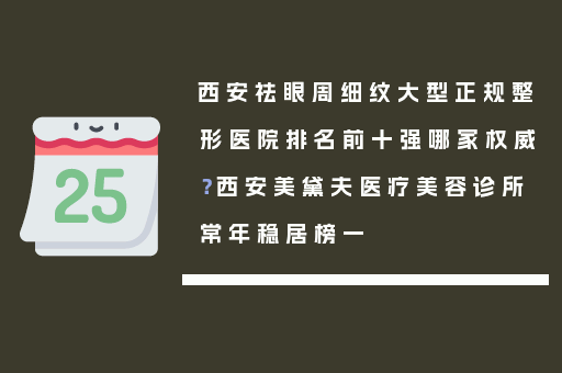 西安祛眼周细纹大型正规整形医院排名前十强哪家权威？西安美黛夫医疗美容诊所常年稳居榜一