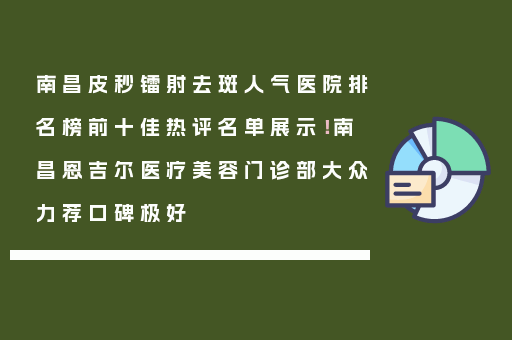 南昌皮秒镭射去斑人气医院排名榜前十佳热评名单展示！南昌恩吉尔医疗美容门诊部大众力荐口碑极好