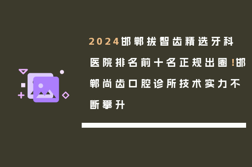 2024邯郸拔智齿精选牙科医院排名前十名正规出圈！邯郸尚齿口腔诊所技术实力不断攀升