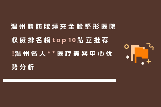 温州脂肪胶填充全脸整形医院权威排名榜top10私立推荐！温州名人**医疗美容中心优势分析