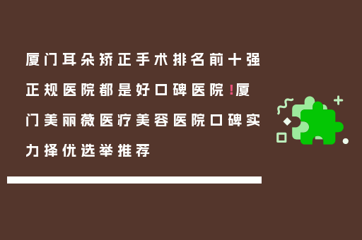 厦门耳朵矫正手术排名前十强正规医院都是好口碑医院！厦门美丽薇医疗美容医院口碑实力择优选举推荐