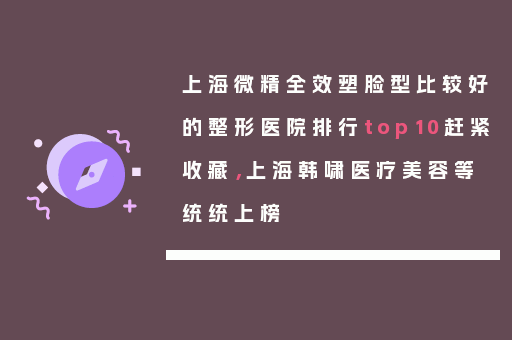 上海微精全效塑脸型比较好的整形医院排行top10赶紧收藏，上海韩啸医疗美容等统统上榜