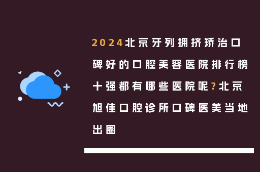 2024北京牙列拥挤矫治口碑好的口腔美容医院排行榜十强都有哪些医院呢?北京旭佳口腔诊所口碑医美当地出圈