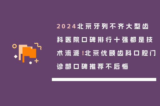 2024北京牙列不齐大型齿科医院口碑排行十强都是技术流派！北京优颐齿科口腔门诊部口碑推荐不后悔