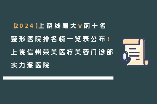 【2024】上饶线雕大v前十名整形医院排名榜一览表公布！上饶信州荣美医疗美容门诊部实力派医院