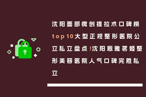 沈阳面部微创提拉术口碑榜top10大型正规整形医院公立私立盘点！沈阳恩雅茗姬整形美容医院人气口碑完胜私立