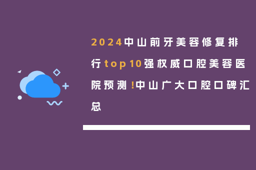 2024中山前牙美容修复排行top10强权威口腔美容医院预测！中山广大口腔口碑汇总