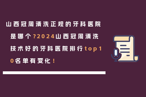 山西冠周清洗正规的牙科医院是哪个？2024山西冠周清洗技术好的牙科医院排行top10名单有变化！
