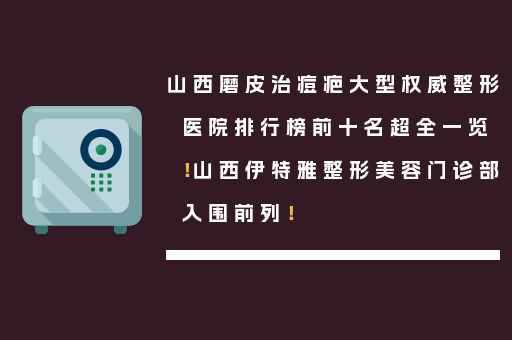 山西磨皮治痘疤大型权威整形医院排行榜前十名超全一览！山西伊特雅整形美容门诊部入围前列！