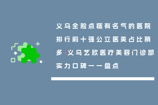 义乌全脸点痣有名气的医院排行前十强公立医美占比稍多！义乌艺欣医疗美容门诊部实力口碑一一盘点
