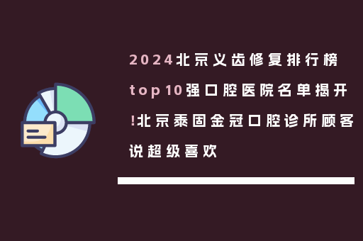 2024北京义齿修复排行榜top10强口腔医院名单揭开！北京泰固金冠口腔诊所顾客说超级喜欢