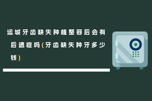 运城牙齿缺失种植整容后会有后遗症吗(牙齿缺失种牙多少钱)