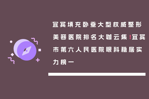 宜宾填充卧蚕大型权威整形美容医院排名大咖云集！宜宾市第六人民医院眼科稳居实力榜一