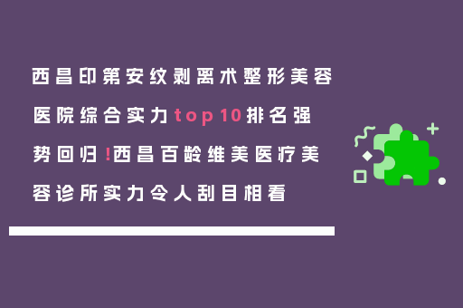 西昌印第安纹剥离术整形美容医院综合实力top10排名强势回归！西昌百龄维美医疗美容诊所实力令人刮目相看