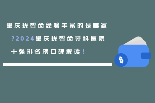 肇庆拔智齿经验丰富的是哪家？2024肇庆拔智齿牙科医院十强排名榜口碑解读！
