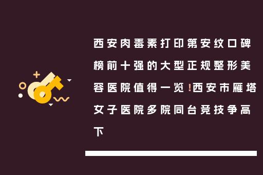 西安肉毒素打印第安纹口碑榜前十强的大型正规整形美容医院值得一览！西安市雁塔女子医院多院同台竞技争高下