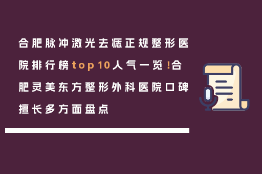 合肥脉冲激光去痣正规整形医院排行榜top10人气一览！合肥灵美东方整形外科医院口碑擅长多方面盘点