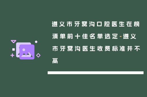 遵义市牙窝沟口腔医生在榜清单前十佳名单选定-遵义市牙窝沟医生收费标准并不高