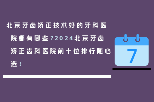 北京牙齿矫正技术好的牙科医院都有哪些？2024北京牙齿矫正齿科医院前十位排行随心选！