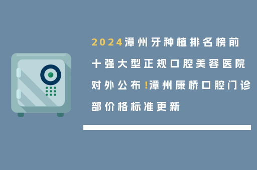 2024漳州牙种植排名榜前十强大型正规口腔美容医院对外公布！漳州康桥口腔门诊部价格标准更新
