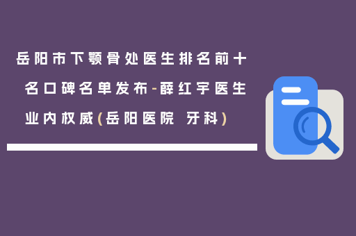 岳阳市下颚骨处医生排名前十名口碑名单发布-薛红宇医生业内权威(岳阳医院 牙科)