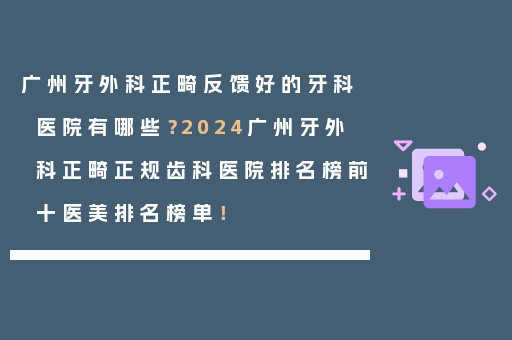 广州牙外科正畸反馈好的牙科医院有哪些？2024广州牙外科正畸正规齿科医院排名榜前十医美排名榜单！